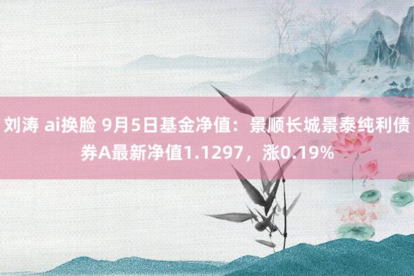 刘涛 ai换脸 9月5日基金净值：景顺长城景泰纯利债券A最新净值1.1297，涨0.19%