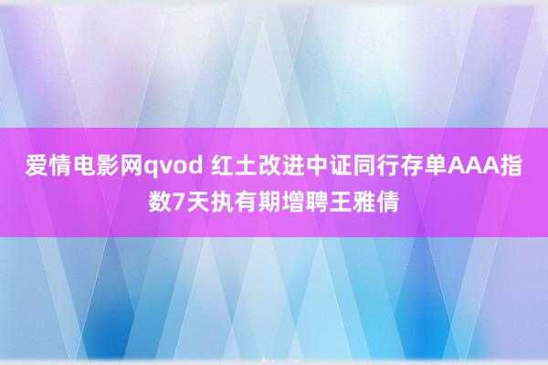 爱情电影网qvod 红土改进中证同行存单AAA指数7天执有期增聘王雅倩