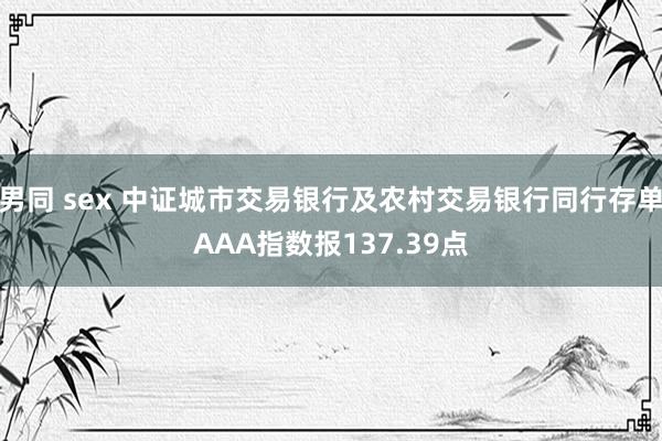 男同 sex 中证城市交易银行及农村交易银行同行存单AAA指数报137.39点