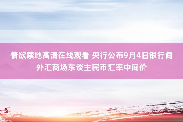 情欲禁地高清在线观看 央行公布9月4日银行间外汇商场东谈主民币汇率中间价