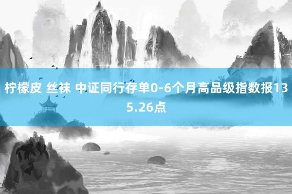 柠檬皮 丝袜 中证同行存单0-6个月高品级指数报135.26点