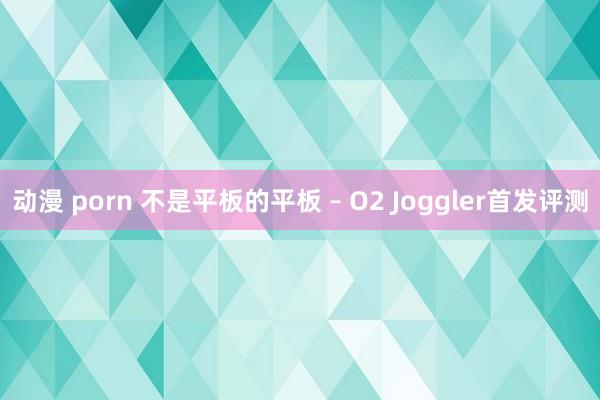 动漫 porn 不是平板的平板 – O2 Joggler首发评测