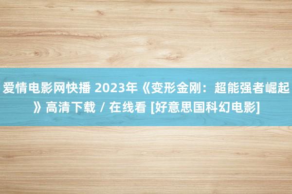 爱情电影网快播 2023年《变形金刚：超能强者崛起》高清下载 / 在线看 [好意思国科幻电影]