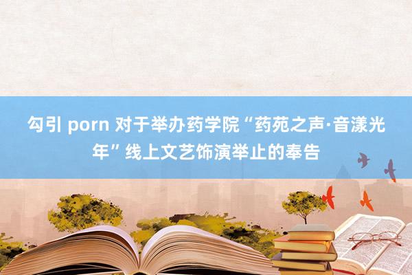 勾引 porn 对于举办药学院“药苑之声·音漾光年”线上文艺饰演举止的奉告