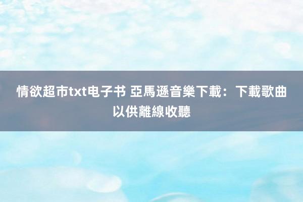 情欲超市txt电子书 亞馬遜音樂下載：下載歌曲以供離線收聽