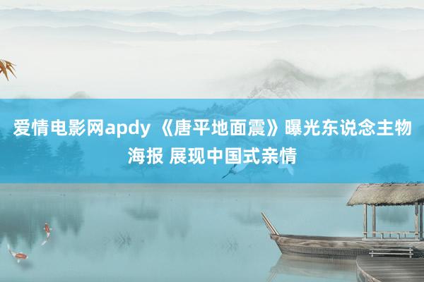 爱情电影网apdy 《唐平地面震》曝光东说念主物海报 展现中国式亲情