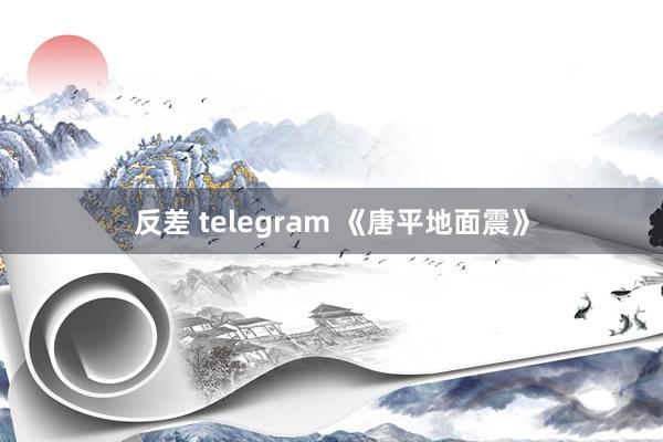 反差 telegram 《唐平地面震》