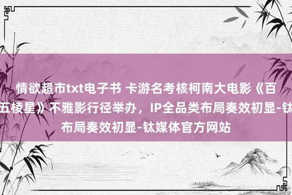 情欲超市txt电子书 卡游名考核柯南大电影《百万好意思元的五棱星》不雅影行径举办，IP全品类布局奏效初显-钛媒体官方网站