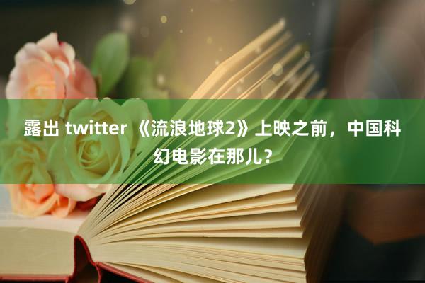 露出 twitter 《流浪地球2》上映之前，中国科幻电影在那儿？