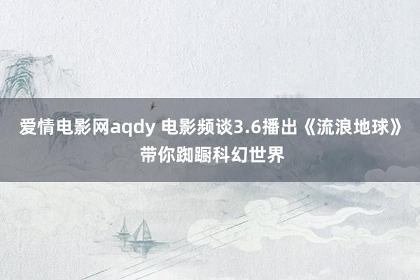 爱情电影网aqdy 电影频谈3.6播出《流浪地球》 带你踟蹰科幻世界