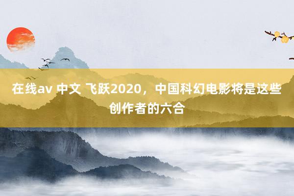 在线av 中文 飞跃2020，中国科幻电影将是这些创作者的六合