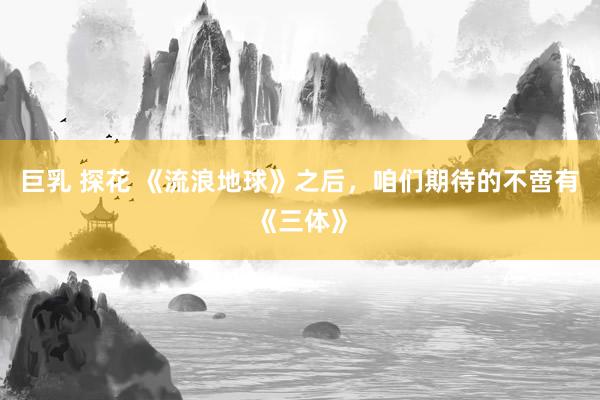 巨乳 探花 《流浪地球》之后，咱们期待的不啻有《三体》