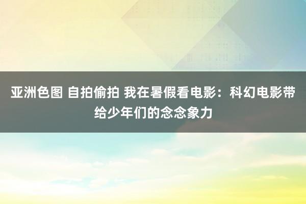 亚洲色图 自拍偷拍 我在暑假看电影：科幻电影带给少年们的念念象力