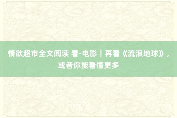 情欲超市全文阅读 看·电影｜再看《流浪地球》，或者你能看懂更多