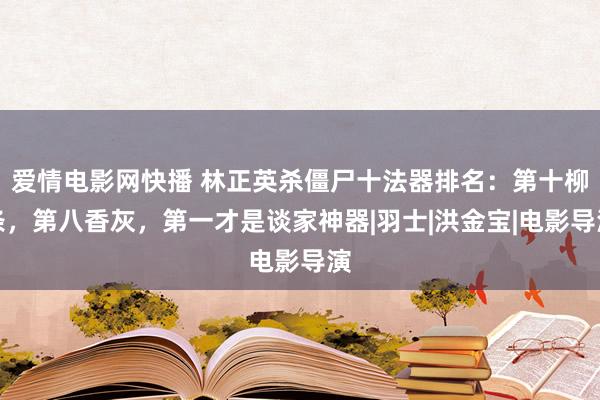 爱情电影网快播 林正英杀僵尸十法器排名：第十柳条，第八香灰，第一才是谈家神器|羽士|洪金宝|电影导演