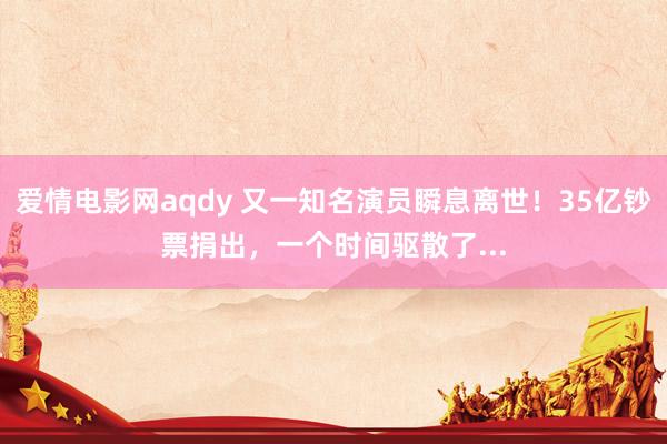 爱情电影网aqdy 又一知名演员瞬息离世！35亿钞票捐出，一个时间驱散了...