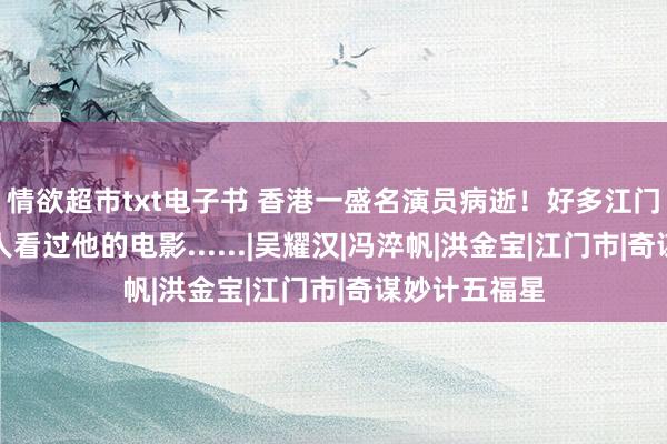 情欲超市txt电子书 香港一盛名演员病逝！好多江门东说念主王人看过他的电影......|吴耀汉|冯淬帆|洪金宝|江门市|奇谋妙计五福星