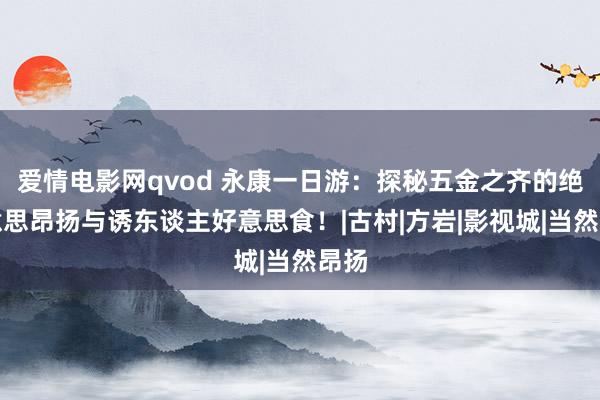 爱情电影网qvod 永康一日游：探秘五金之齐的绝好意思昂扬与诱东谈主好意思食！|古村|方岩|影视城|当然昂扬