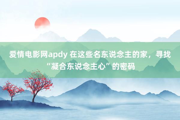 爱情电影网apdy 在这些名东说念主的家，寻找“凝合东说念主心”的密码