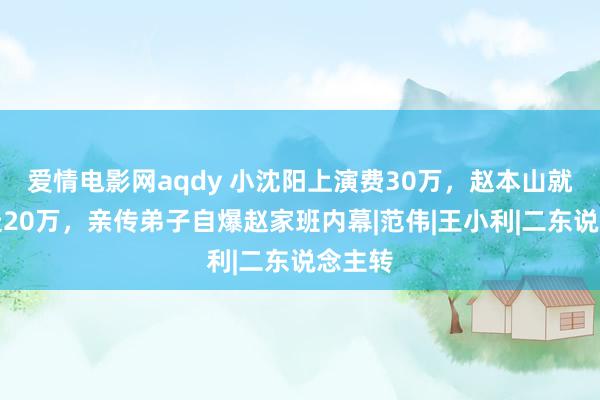 爱情电影网aqdy 小沈阳上演费30万，赵本山就要抽走20万，亲传弟子自爆赵家班内幕|范伟|王小利|二东说念主转