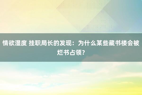 情欲湿度 挂职局长的发现：为什么某些藏书楼会被烂书占领？