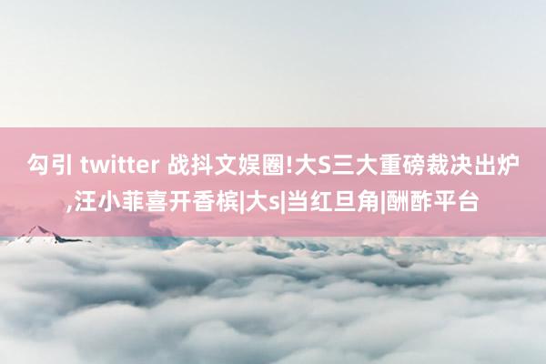 勾引 twitter 战抖文娱圈!大S三大重磅裁决出炉，汪小菲喜开香槟|大s|当红旦角|酬酢平台