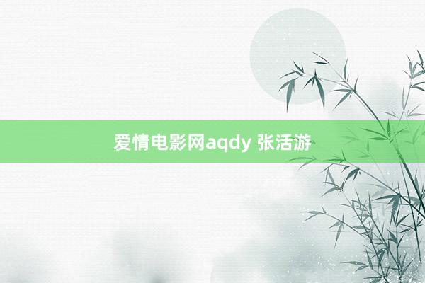 爱情电影网aqdy 张活游