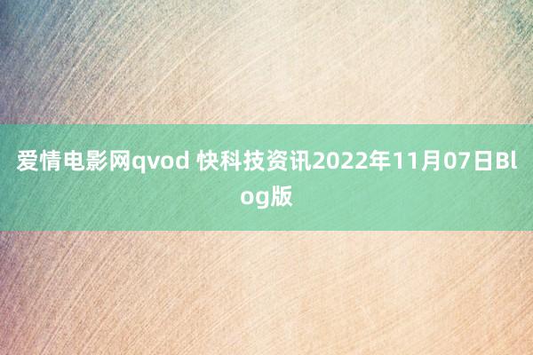 爱情电影网qvod 快科技资讯2022年11月07日Blog版