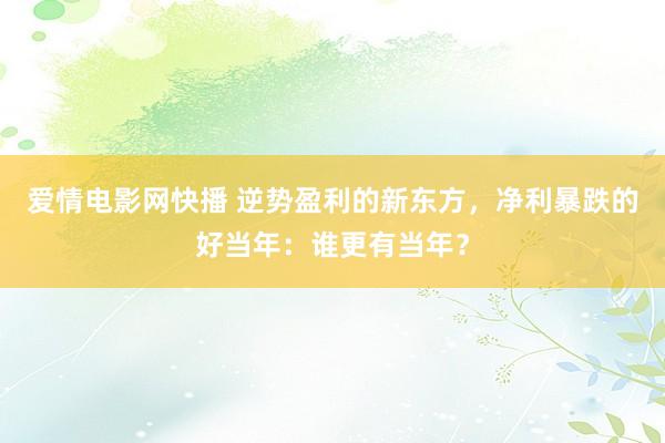 爱情电影网快播 逆势盈利的新东方，净利暴跌的好当年：谁更有当年？