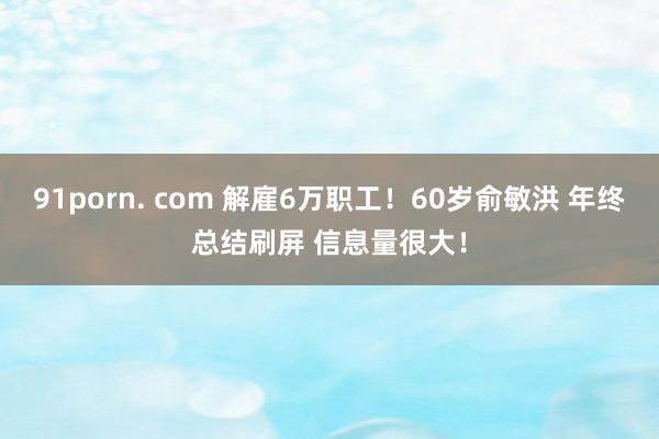 91porn. com 解雇6万职工！60岁俞敏洪 年终总结刷屏 信息量很大！