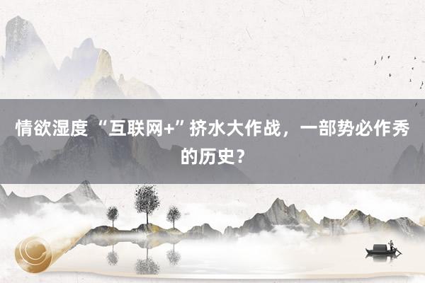 情欲湿度 “互联网+”挤水大作战，一部势必作秀的历史？