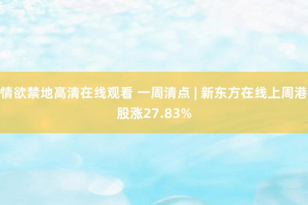 情欲禁地高清在线观看 一周清点 | 新东方在线上周港股涨27.83%