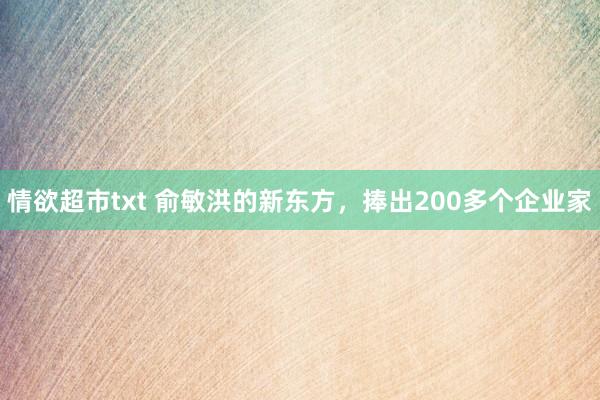 情欲超市txt 俞敏洪的新东方，捧出200多个企业家