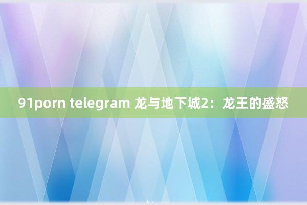 91porn telegram 龙与地下城2：龙王的盛怒