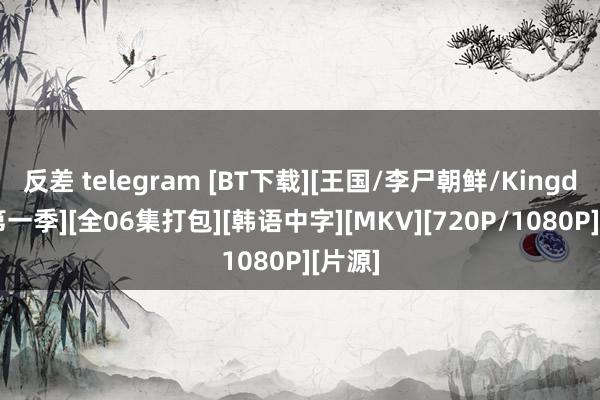 反差 telegram [BT下载][王国/李尸朝鲜/Kingdom 第一季][全06集打包][韩语中字][MKV][720P/1080P][片源]