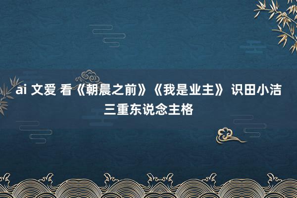 ai 文爱 看《朝晨之前》《我是业主》 识田小洁三重东说念主格