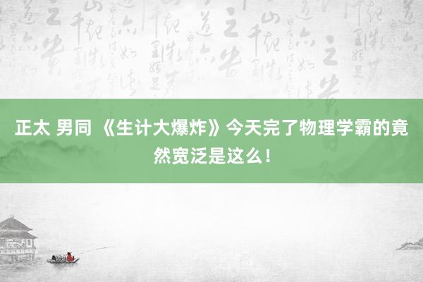 正太 男同 《生计大爆炸》今天完了物理学霸的竟然宽泛是这么！