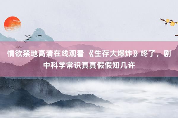 情欲禁地高清在线观看 《生存大爆炸》终了，剧中科学常识真真假假知几许