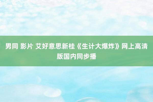 男同 影片 艾好意思新桂《生计大爆炸》网上高清版国内同步播