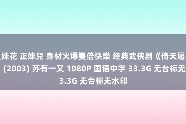 姐妹花 正妹兒 身材火爆雙倍快樂 经典武侠剧《倚天屠龙记》 (2003) 苏有一又 1080P 国语中字 33.3G 无台标无水印