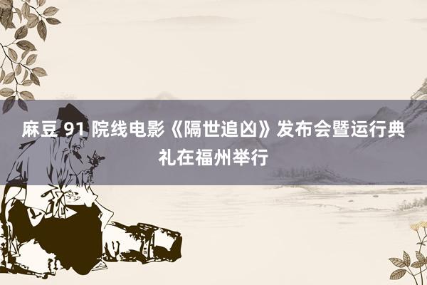 麻豆 91 院线电影《隔世追凶》发布会暨运行典礼在福州举行