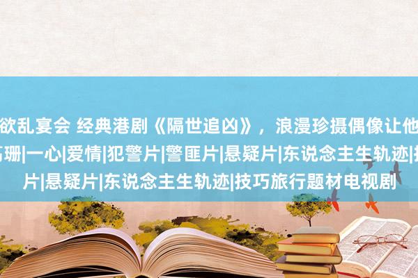 欲乱宴会 经典港剧《隔世追凶》，浪漫珍摄偶像让他酿成“冷血屠户”|高珊|一心|爱情|犯警片|警匪片|悬疑片|东说念主生轨迹|技巧旅行题材电视剧