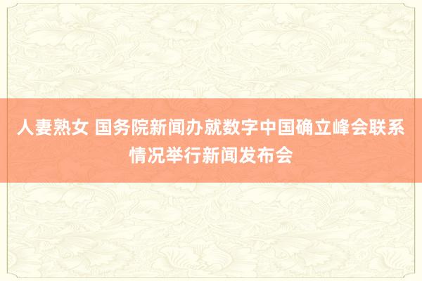 人妻熟女 国务院新闻办就数字中国确立峰会联系情况举行新闻发布会