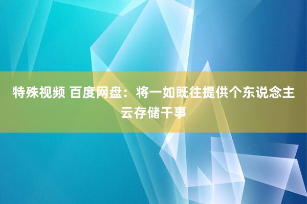 特殊视频 百度网盘：将一如既往提供个东说念主云存储干事