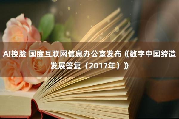 AI换脸 国度互联网信息办公室发布《数字中国缔造发展答复（2017年）》